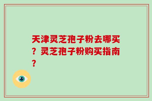 天津灵芝孢子粉去哪买?灵芝孢子粉购买指南?