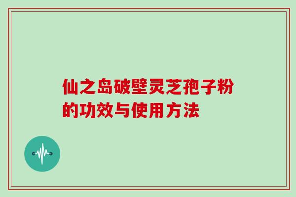 仙之岛破壁灵芝孢子粉的功效与使用方法