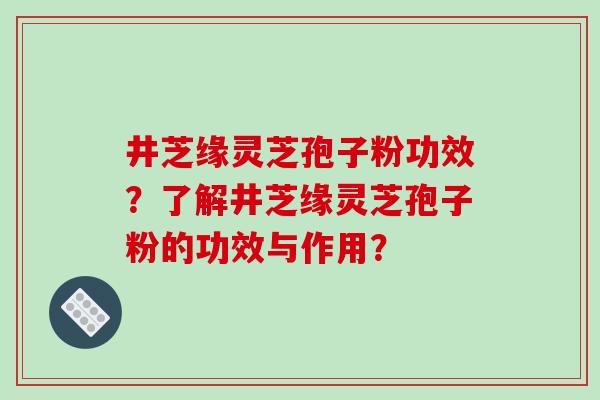 井芝缘灵芝孢子粉功效?了解井芝缘灵芝孢子粉的功效与作用?