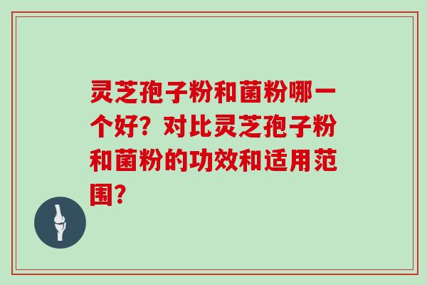 灵芝孢子粉和菌粉哪一个好?对比灵芝孢子粉和菌粉的功效和适用范围?