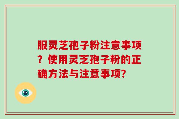 服灵芝孢子粉注意事项?使用灵芝孢子粉的正确方法与注意事项?
