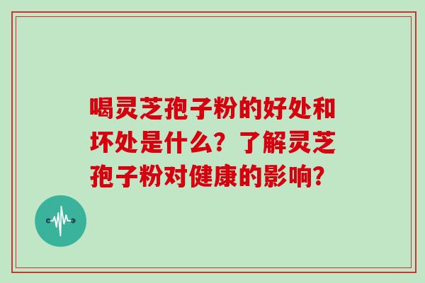 喝灵芝孢子粉的好处和坏处是什么?了解灵芝孢子粉对健康的影响?