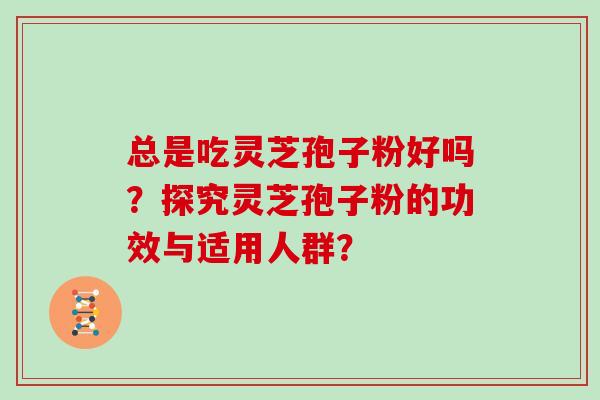 总是吃灵芝孢子粉好吗?探究灵芝孢子粉的功效与适用人群?