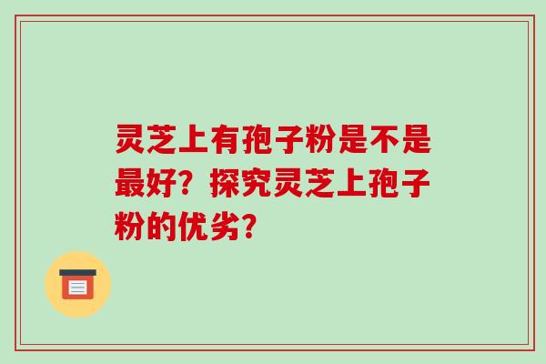 灵芝上有孢子粉是不是最好?探究灵芝上孢子粉的优劣?