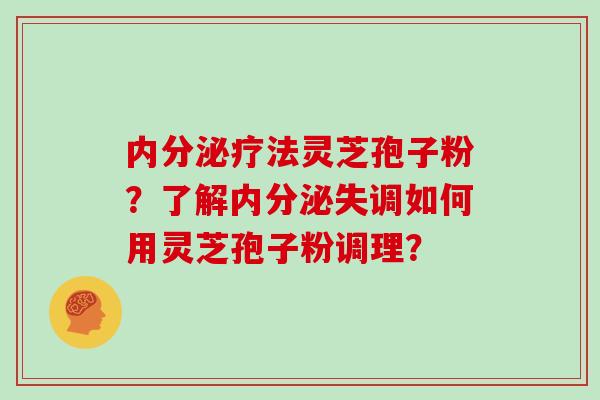 内分泌疗法灵芝孢子粉?了解内分泌失调如何用灵芝孢子粉调理?