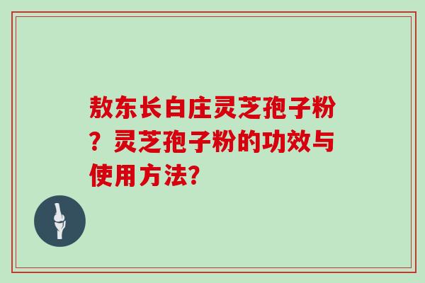 敖东长白庄灵芝孢子粉?灵芝孢子粉的功效与使用方法?
