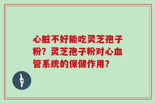 心脏不好能吃灵芝孢子粉?灵芝孢子粉对心血管系统的保健作用?