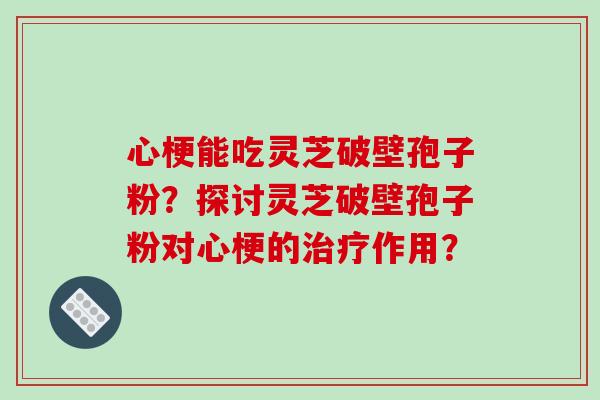 心梗能吃灵芝破壁孢子粉?探讨灵芝破壁孢子粉对心梗的治疗作用?