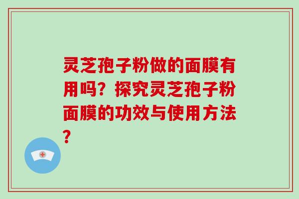 灵芝孢子粉做的面膜有用吗?探究灵芝孢子粉面膜的功效与使用方法?