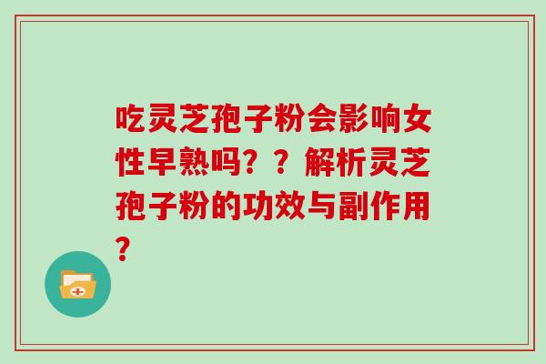 吃灵芝孢子粉会影响女性早熟吗？？解析灵芝孢子粉的功效与副作用？