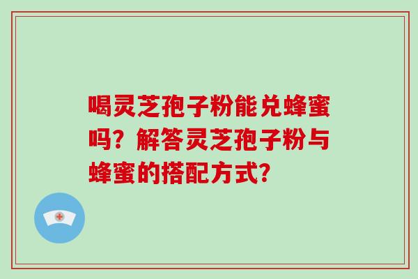 喝灵芝孢子粉能兑蜂蜜吗?解答灵芝孢子粉与蜂蜜的搭配方式?