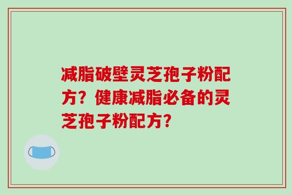 减脂破壁灵芝孢子粉配方?健康减脂必备的灵芝孢子粉配方?