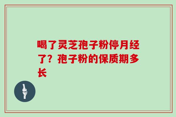 喝了灵芝孢子粉停月经了？孢子粉的保质期多长