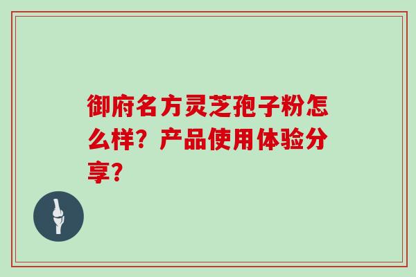 御府名方灵芝孢子粉怎么样?产品使用体验分享?