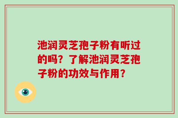 池润灵芝孢子粉有听过的吗?了解池润灵芝孢子粉的功效与作用?