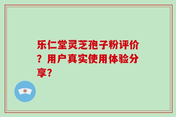 灵芝孢子粉评价?用户真实使用体验分享?