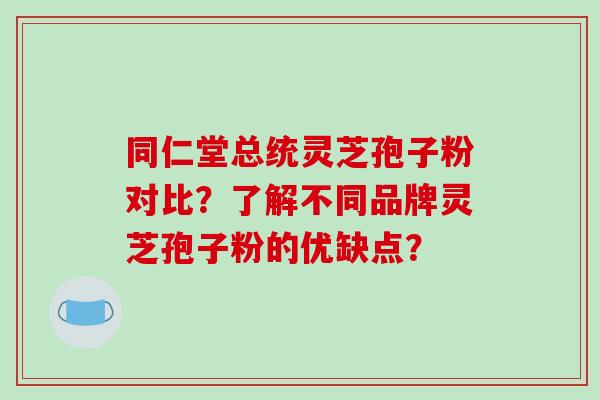 同仁堂总统灵芝孢子粉对比?了解不同品牌灵芝孢子粉的优缺点?