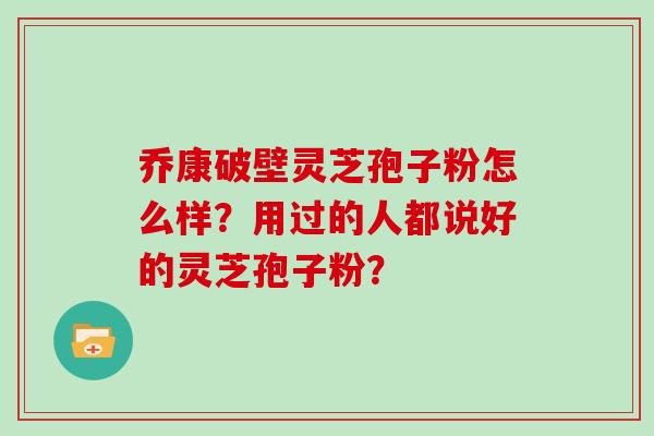 乔康破壁灵芝孢子粉怎么样?用过的人都说好的灵芝孢子粉?