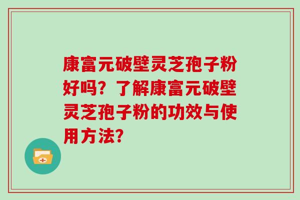 康富元破壁灵芝孢子粉好吗?了解康富元破壁灵芝孢子粉的功效与使用方法?