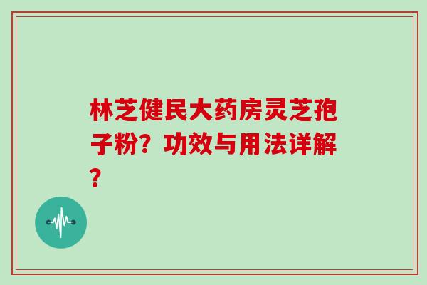 林芝健民大药房灵芝孢子粉?功效与用法详解?