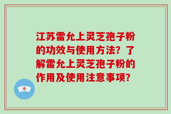 江苏雷允上灵芝孢子粉的功效与使用方法?了解雷允上灵芝孢子粉的作用及使用注意事项?