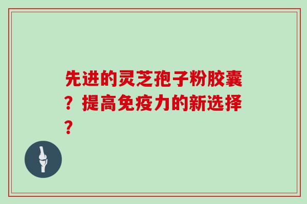 先进的灵芝孢子粉胶囊?提高免疫力的新选择?