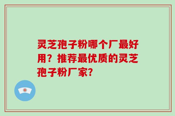 灵芝孢子粉哪个厂最好用？推荐最优质的灵芝孢子粉厂家？