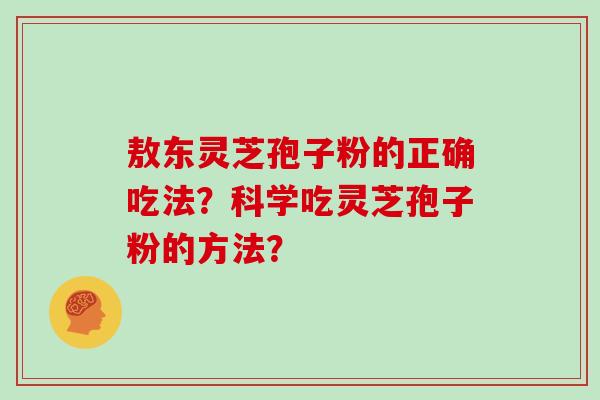 敖东灵芝孢子粉的正确吃法?科学吃灵芝孢子粉的方法?