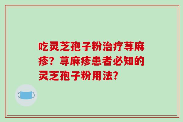 吃灵芝孢子粉治疗荨麻疹？荨麻疹患者必知的灵芝孢子粉用法？