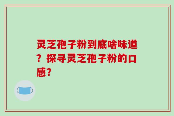 灵芝孢子粉到底啥味道?探寻灵芝孢子粉的口感?