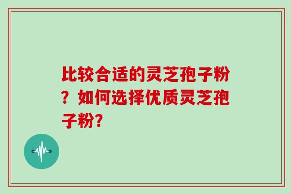 比较合适的灵芝孢子粉?如何选择优质灵芝孢子粉?