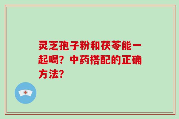 灵芝孢子粉和茯苓能一起喝?中药搭配的正确方法?