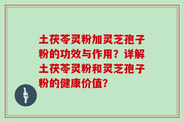 土茯苓灵粉加灵芝孢子粉的功效与作用?详解土茯苓灵粉和灵芝孢子粉的健康价值?