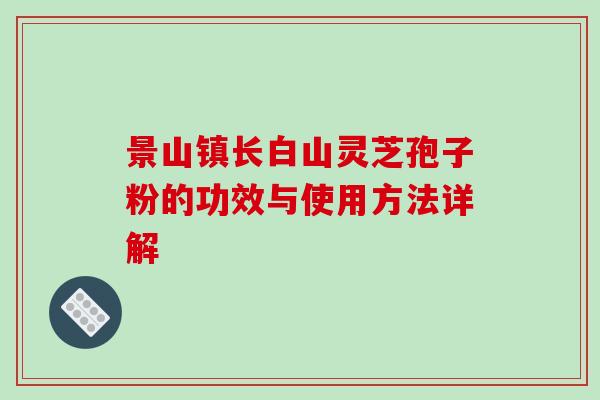 景山镇长白山灵芝孢子粉的功效与使用方法详解