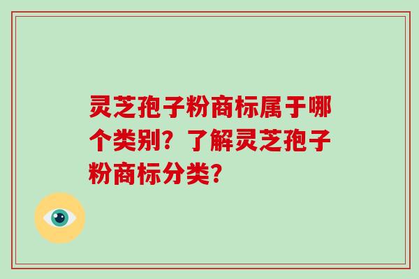灵芝孢子粉商标属于哪个类别?了解灵芝孢子粉商标分类?