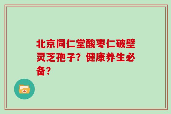 北京同仁堂酸枣仁破壁灵芝孢子？健康养生必备？
