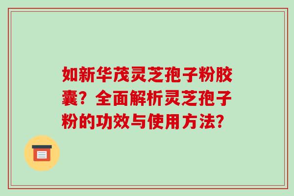 如新华茂灵芝孢子粉胶囊？全面解析灵芝孢子粉的功效与使用方法？