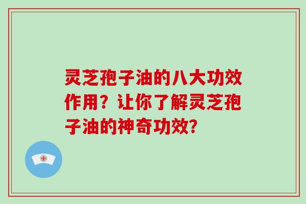 灵芝孢子油的八大功效作用?让你了解灵芝孢子油的神奇功效?