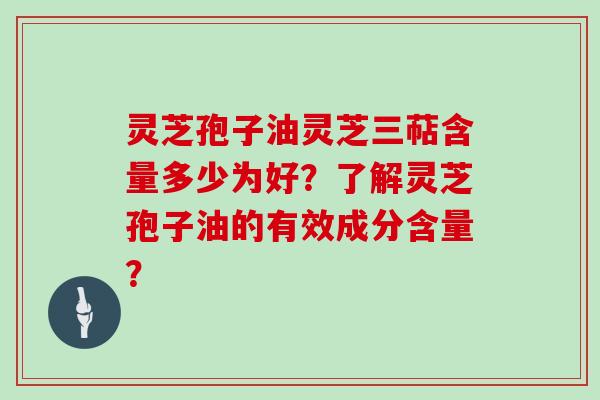 灵芝孢子油灵芝三萜含量多少为好？了解灵芝孢子油的有效成分含量？