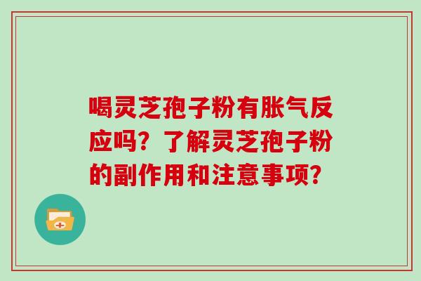 喝灵芝孢子粉有胀气反应吗?了解灵芝孢子粉的副作用和注意事项?