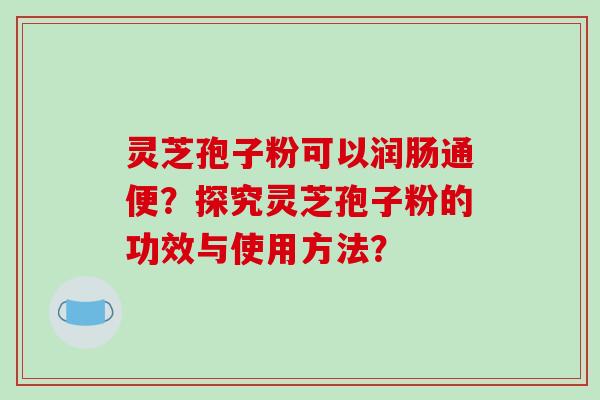 灵芝孢子粉可以润肠通便?探究灵芝孢子粉的功效与使用方法?