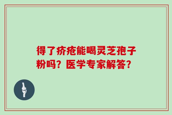 得了疥疮能喝灵芝孢子粉吗?医学专家解答?