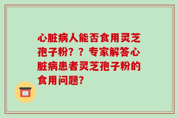 心脏病人能否食用灵芝孢子粉??专家解答心脏病患者灵芝孢子粉的食用问题?