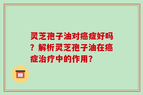 灵芝孢子油对癌症好吗？解析灵芝孢子油在癌症治疗中的作用？