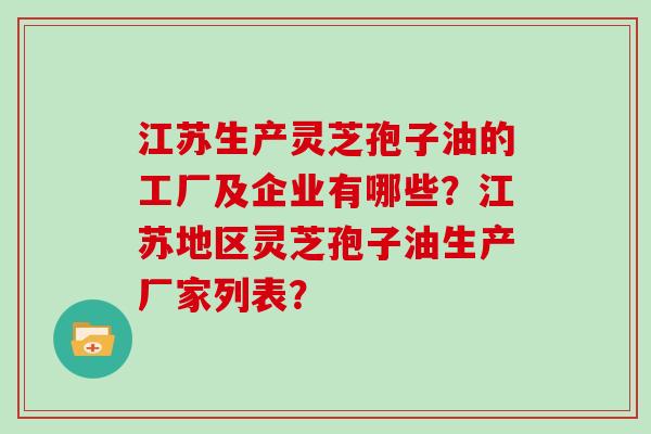 江苏生产灵芝孢子油的工厂及企业有哪些？江苏地区灵芝孢子油生产厂家列表？