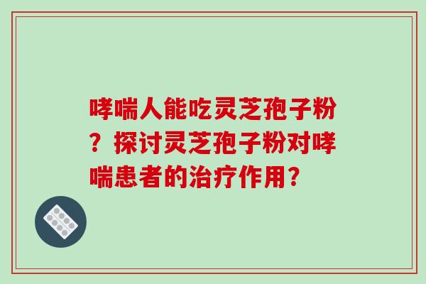 哮喘人能吃灵芝孢子粉?探讨灵芝孢子粉对哮喘患者的治疗作用?