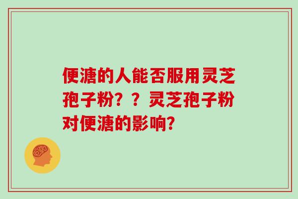 便溏的人能否服用灵芝孢子粉??灵芝孢子粉对便溏的影响?