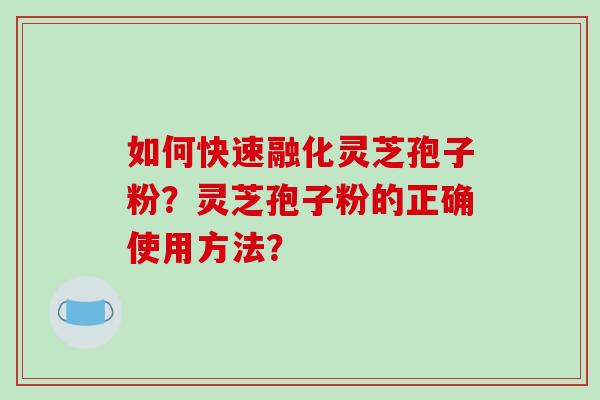 如何快速融化灵芝孢子粉？灵芝孢子粉的正确使用方法？