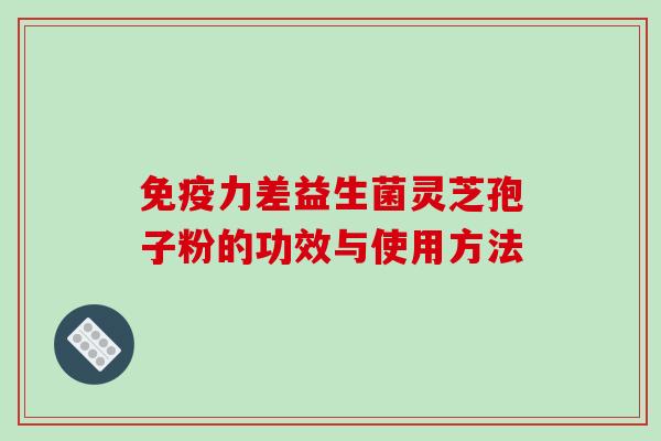 免疫力差益生菌灵芝孢子粉的功效与使用方法