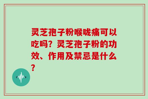 灵芝孢子粉喉咙痛可以吃吗?灵芝孢子粉的功效、作用及禁忌是什么?